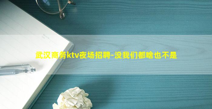 武汉商务ktv夜场招聘-没我们都啥也不是